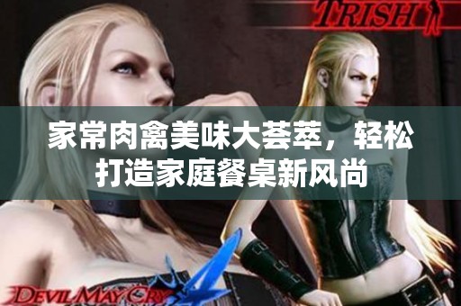 家常肉禽美味大荟萃，轻松打造家庭餐桌新风尚