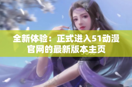 全新体验：正式进入51动漫官网的最新版本主页