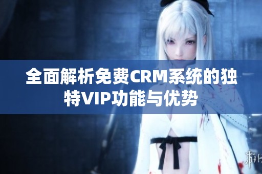 全面解析免费CRM系统的独特VIP功能与优势