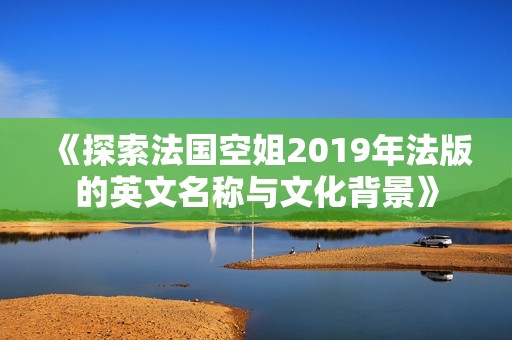 《探索法国空姐2019年法版的英文名称与文化背景》