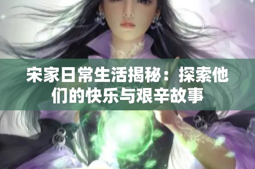 宋家日常生活揭秘：探索他们的快乐与艰辛故事