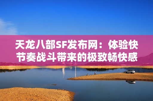 天龙八部SF发布网：体验快节奏战斗带来的极致畅快感！