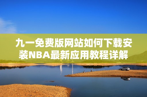 九一免费版网站如何下载安装NBA最新应用教程详解