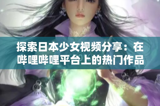 探索日本少女视频分享：在哔哩哔哩平台上的热门作品推荐