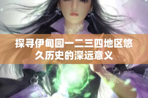 探寻伊甸园一二三四地区悠久历史的深远意义