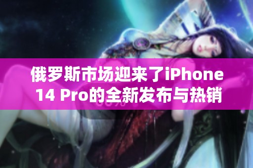 俄罗斯市场迎来了iPhone 14 Pro的全新发布与热销动态