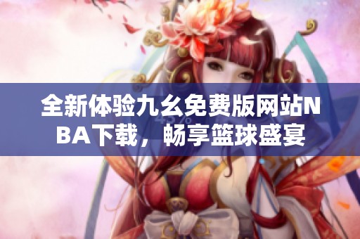 全新体验九幺免费版网站NBA下载，畅享篮球盛宴