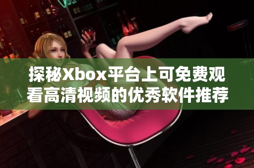 探秘Xbox平台上可免费观看高清视频的优秀软件推荐