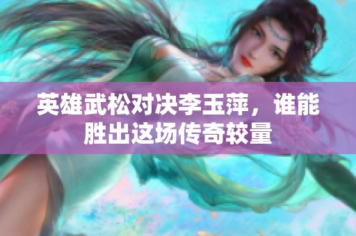 英雄武松对决李玉萍，谁能胜出这场传奇较量