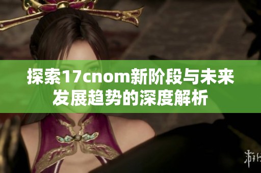 探索17cnom新阶段与未来发展趋势的深度解析