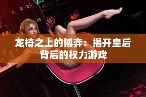 龙椅之上的博弈：揭开皇后背后的权力游戏