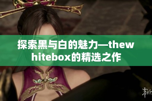 探索黑与白的魅力—thewhitebox的精选之作