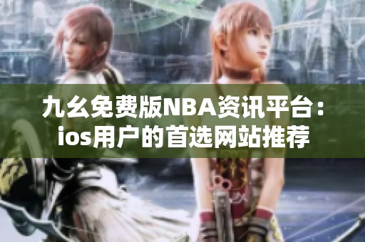 九幺免费版NBA资讯平台：ios用户的首选网站推荐