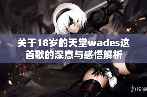 关于18岁的天堂wades这首歌的深意与感悟解析
