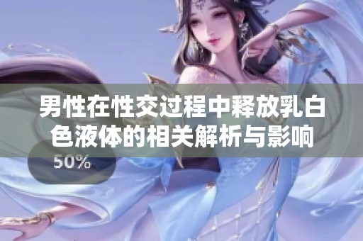 男性在性交过程中释放乳白色液体的相关解析与影响