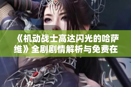 《机动战士高达闪光的哈萨维》全剧剧情解析与免费在线观看指南