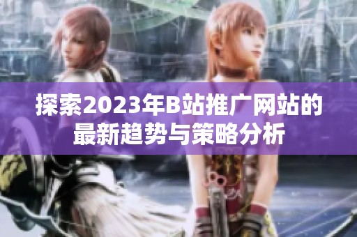 探索2023年B站推广网站的最新趋势与策略分析