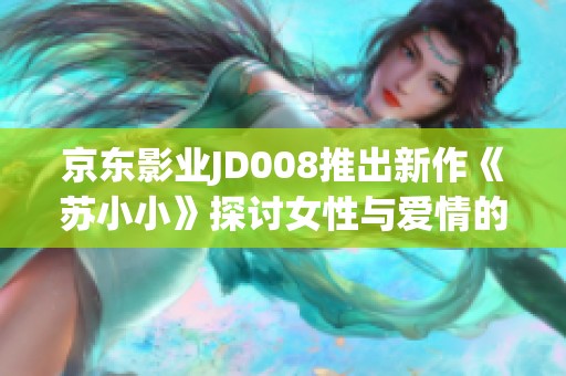 京东影业JD008推出新作《苏小小》探讨女性与爱情的哲学