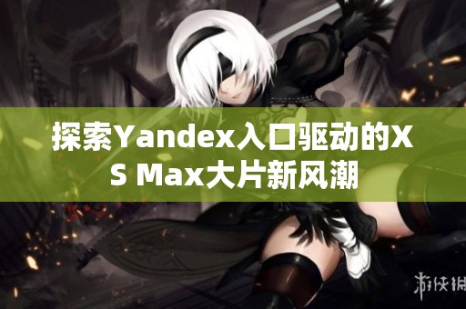 探索Yandex入口驱动的XS Max大片新风潮