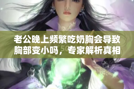 老公晚上频繁吃奶胸会导致胸部变小吗，专家解析真相