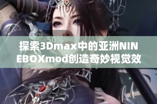 探索3Dmax中的亚洲NINEBOXmod创造奇妙视觉效果新方法