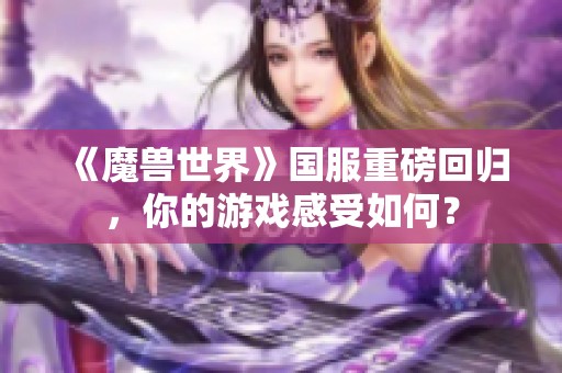 《魔兽世界》国服重磅回归，你的游戏感受如何？