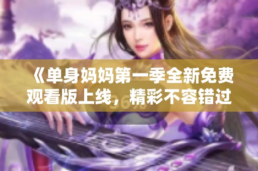 《单身妈妈第一季全新免费观看版上线，精彩不容错过》