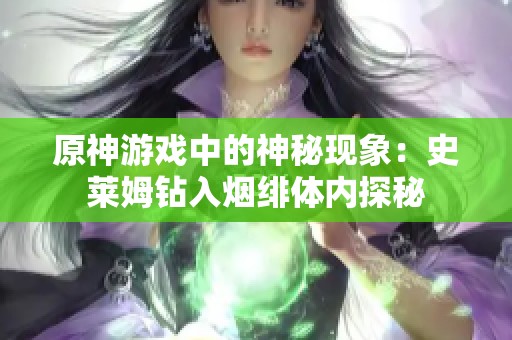 原神游戏中的神秘现象：史莱姆钻入烟绯体内探秘