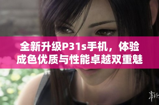 全新升级P31s手机，体验成色优质与性能卓越双重魅力