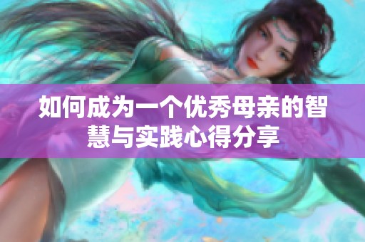 如何成为一个优秀母亲的智慧与实践心得分享