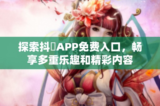 探索抖抈APP免费入口，畅享多重乐趣和精彩内容