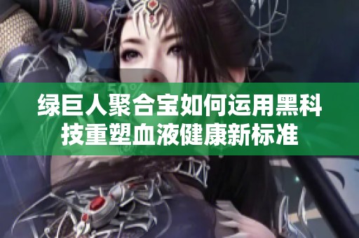 绿巨人聚合宝如何运用黑科技重塑血液健康新标准