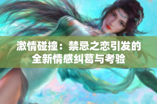 激情碰撞：禁忌之恋引发的全新情感纠葛与考验