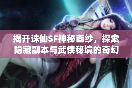 揭开诛仙SF神秘面纱，探索隐藏副本与武侠秘境的奇幻之旅