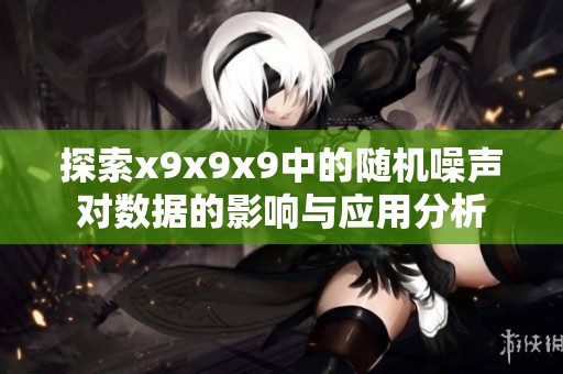 探索x9x9x9中的随机噪声对数据的影响与应用分析