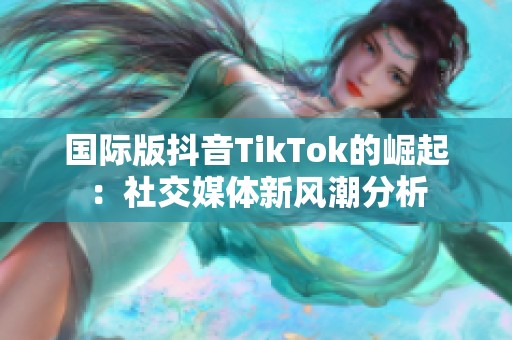 国际版抖音TikTok的崛起：社交媒体新风潮分析