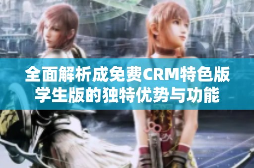 全面解析成免费CRM特色版学生版的独特优势与功能