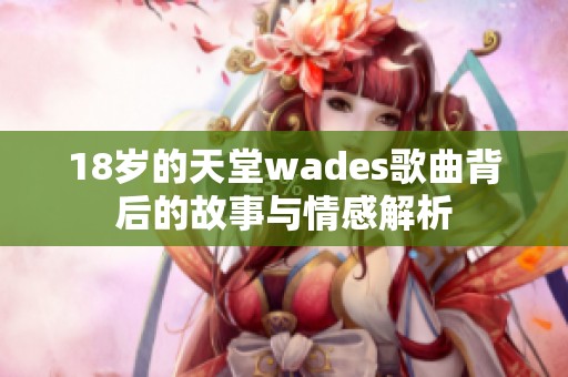 18岁的天堂wades歌曲背后的故事与情感解析