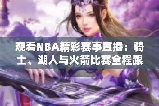 观看NBA精彩赛事直播：骑士、湖人与火箭比赛全程跟踪