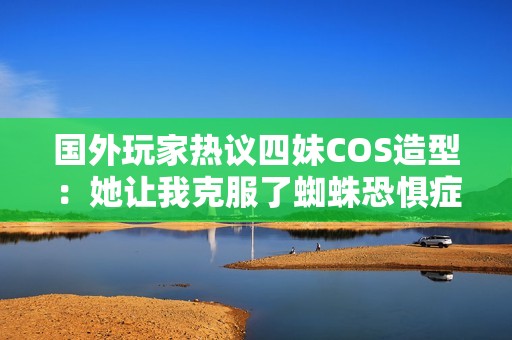 国外玩家热议四妹COS造型：她让我克服了蜘蛛恐惧症