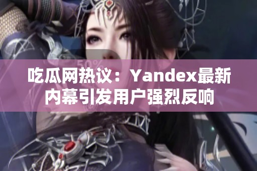 吃瓜网热议：Yandex最新内幕引发用户强烈反响