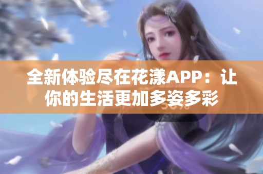 全新体验尽在花漾APP：让你的生活更加多姿多彩