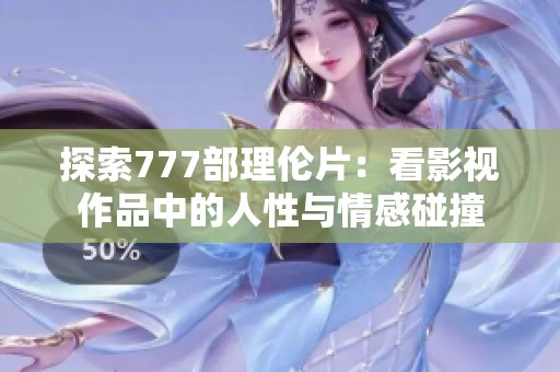 探索777部理伦片：看影视作品中的人性与情感碰撞