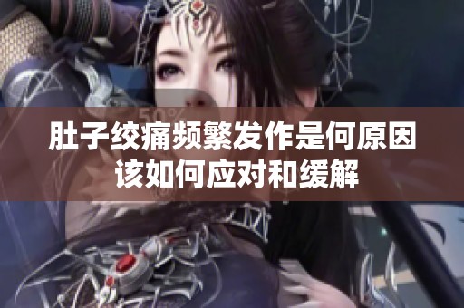 肚子绞痛频繁发作是何原因 该如何应对和缓解