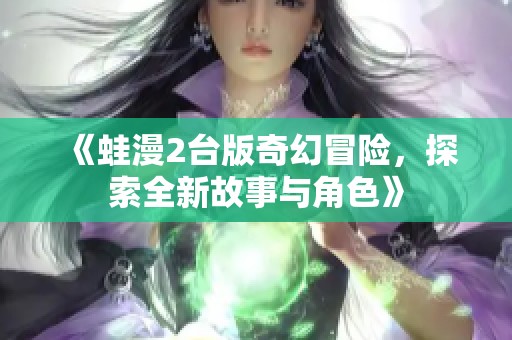 《蛙漫2台版奇幻冒险，探索全新故事与角色》