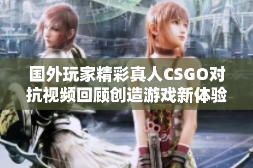 国外玩家精彩真人CSGO对抗视频回顾创造游戏新体验