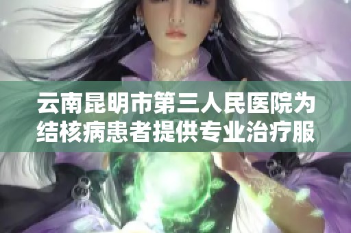 云南昆明市第三人民医院为结核病患者提供专业治疗服务