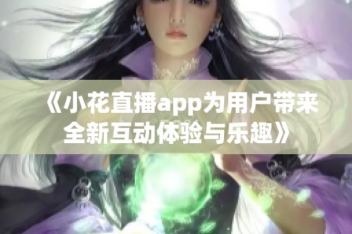 《小花直播app为用户带来全新互动体验与乐趣》