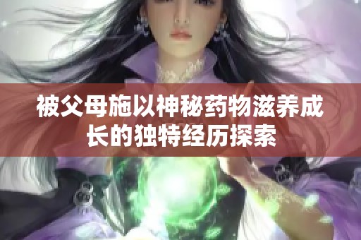 被父母施以神秘药物滋养成长的独特经历探索