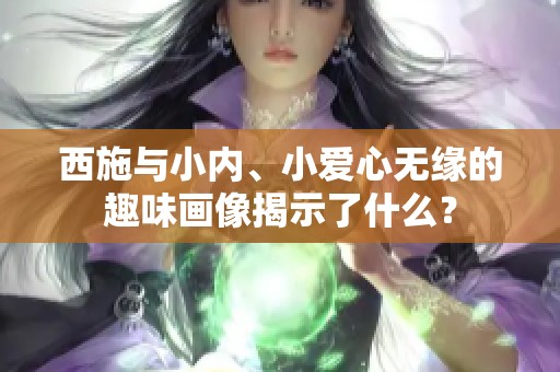 西施与小内、小爱心无缘的趣味画像揭示了什么？